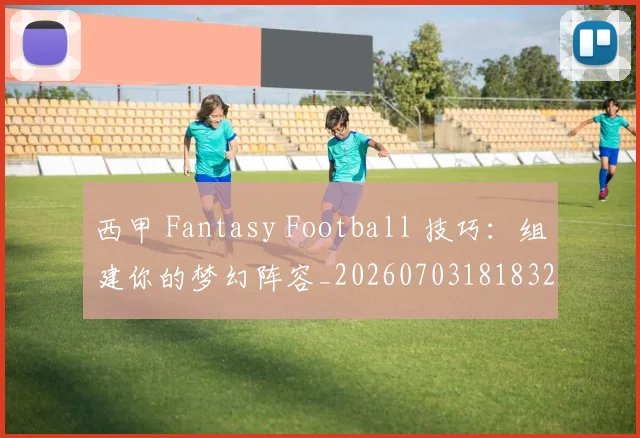 西甲 Fantasy Football 技巧:组建你的梦幻阵容_20260703181832