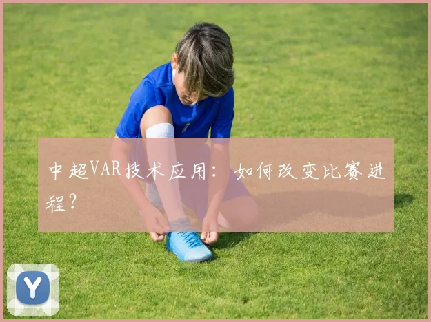 中超VAR技术应用：如何改变比赛进程？