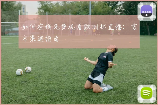 如何在线免费观看欧洲杯直播：官方渠道指南