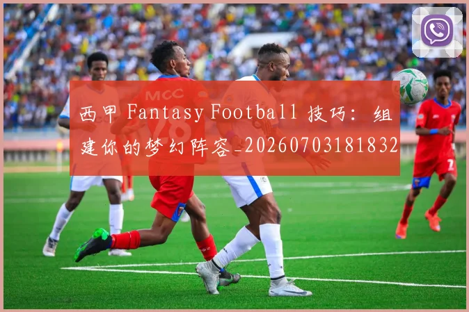 西甲 Fantasy Football 技巧：组建你的梦幻阵容_20260703181832