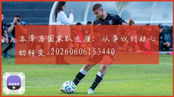 本泽马国家队生涯:从争议到核心的转变_20260606153440