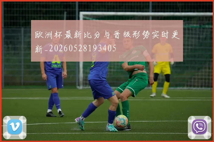 欧洲杯最新比分与晋级形势实时更新_20260528193405