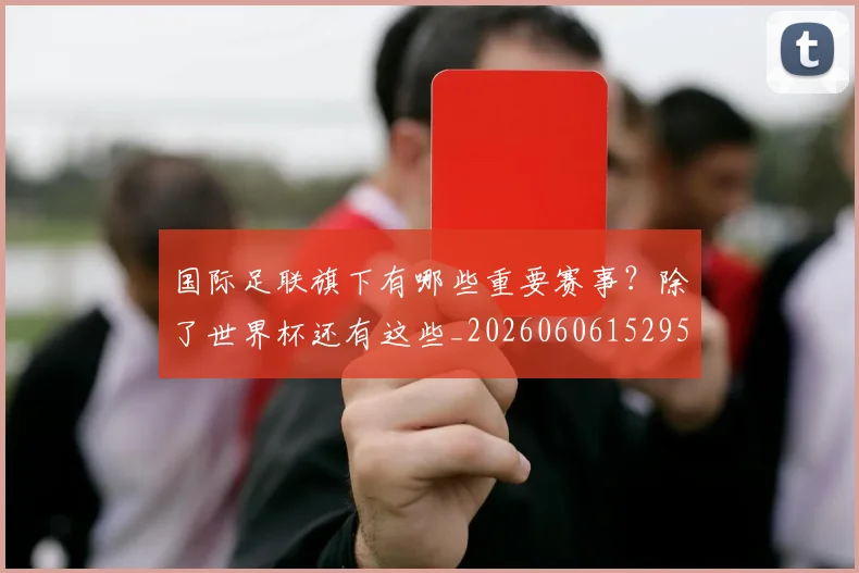 国际足联旗下有哪些重要赛事?除了世界杯还有这些_20260606152959
