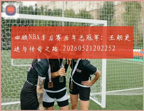 回顾NBA季后赛历年总冠军:王朝更迭与传奇之路_20260521202252