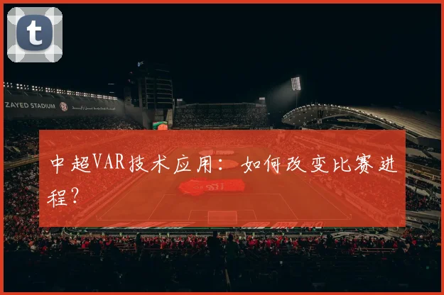 中超VAR技术应用:如何改变比赛进程?