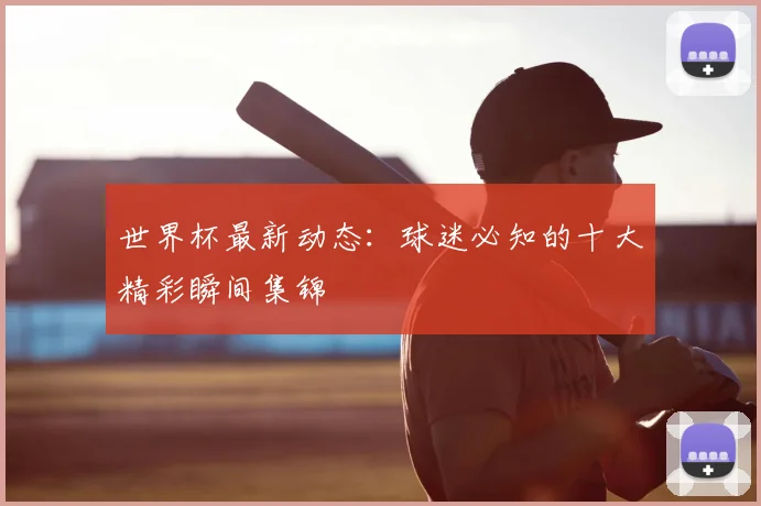 世界杯最新动态：球迷必知的十大精彩瞬间集锦