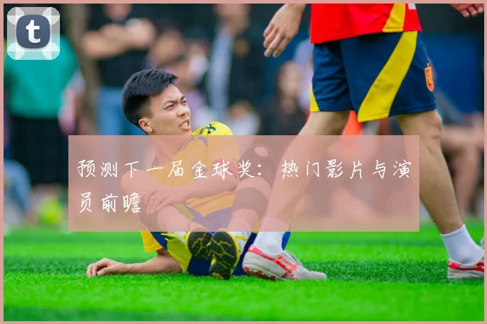 预测下一届金球奖：热门影片与演员前瞻